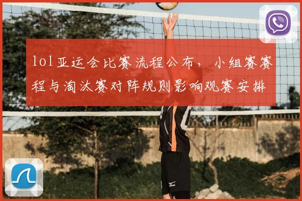 lol亚运会比赛流程公布，小组赛赛程与淘汰赛对阵规则影响观赛安排与战术准备
