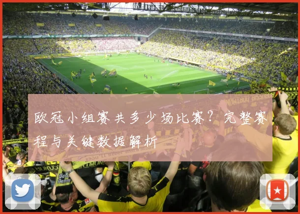 欧冠小组赛共多少场比赛？完整赛程与关键数据解析