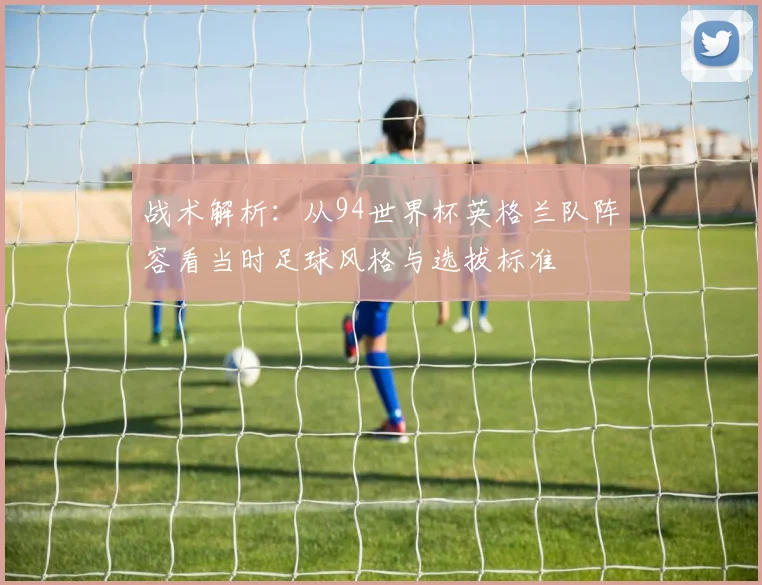 战术解析：从94世界杯英格兰队阵容看当时足球风格与选拔标准