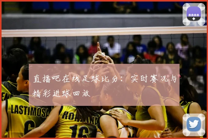 直播吧在线足球比分：实时赛况与精彩进球回放