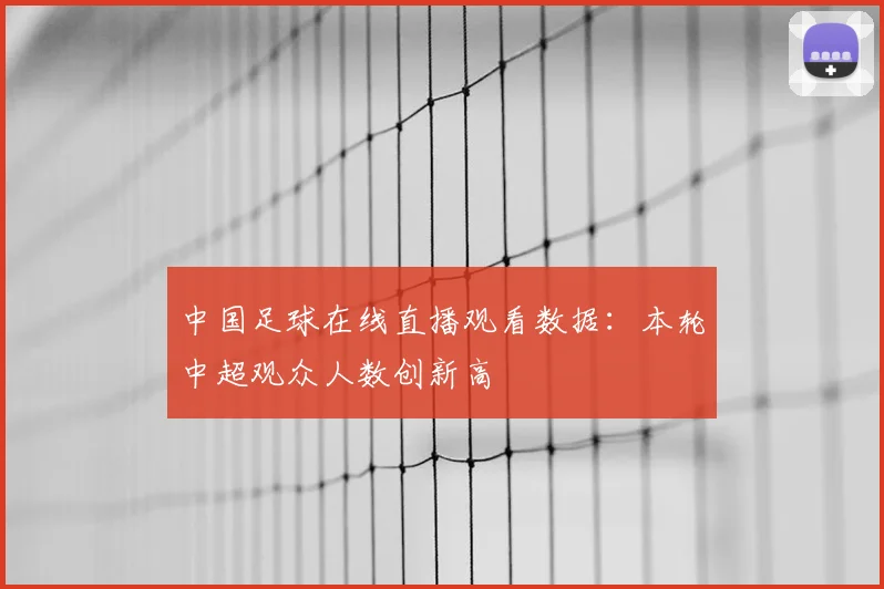 中国足球在线直播观看数据：本轮中超观众人数创新高
