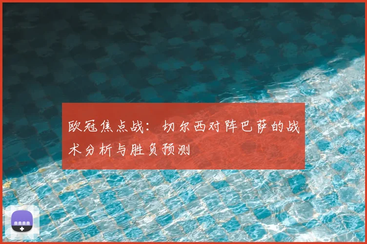 欧冠焦点战：切尔西对阵巴萨的战术分析与胜负预测