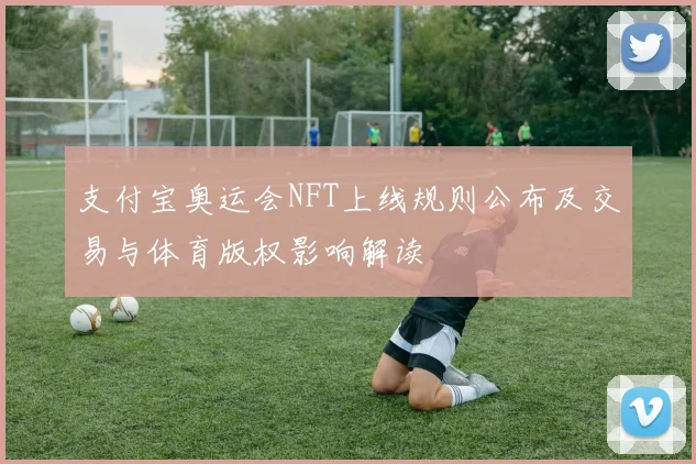 支付宝奥运会NFT上线规则公布及交易与体育版权影响解读