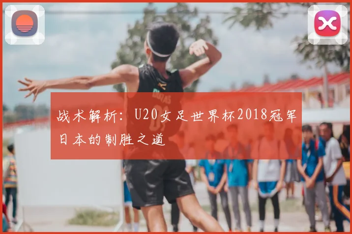 战术解析：U20女足世界杯2018冠军日本的制胜之道