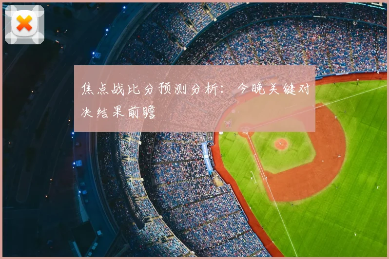 焦点战比分预测分析：今晚关键对决结果前瞻