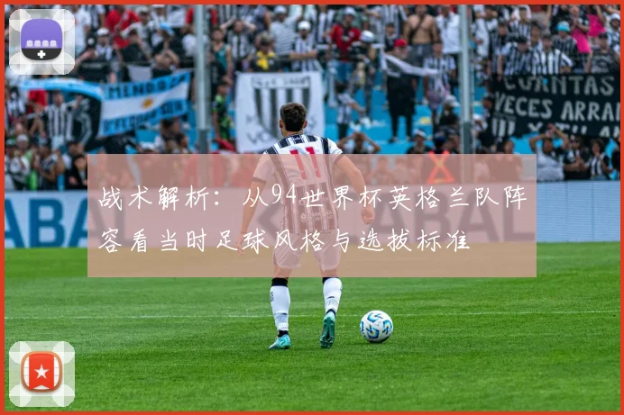 战术解析：从94世界杯英格兰队阵容看当时足球风格与选拔标准