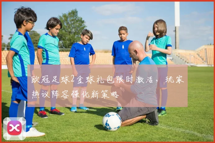 欧冠足球2金球礼包限时激活，玩家热议阵容强化新策略