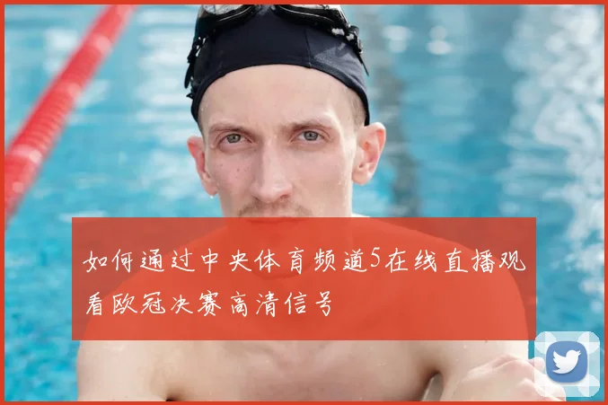 如何通过中央体育频道5在线直播观看欧冠决赛高清信号