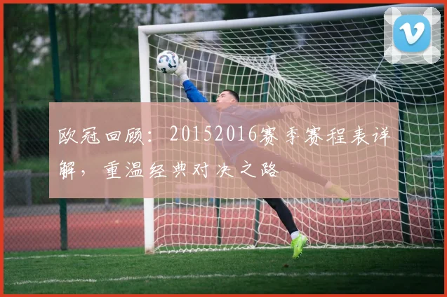 欧冠回顾：20152016赛季赛程表详解，重温经典对决之路