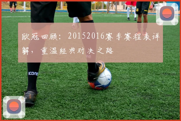 欧冠回顾：20152016赛季赛程表详解，重温经典对决之路