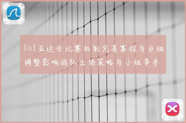 lol亚运会比赛机制完善赛程与分组调整影响战队出场策略与小组争夺看点