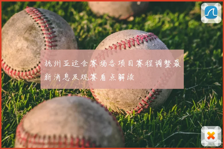 杭州亚运会赛场各项目赛程调整最新消息及观赛看点解读