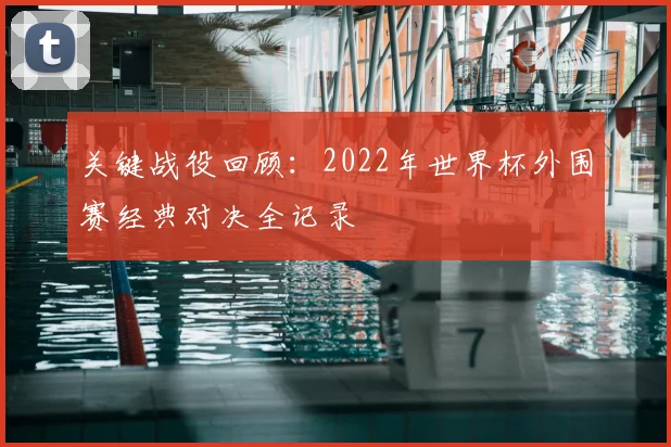 关键战役回顾：2022年世界杯外围赛经典对决全记录