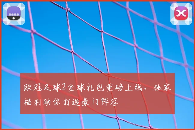 欧冠足球2金球礼包重磅上线，独家福利助你打造豪门阵容